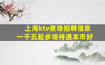 上海ktv夜场招聘信息一千五起步场待遇本市好