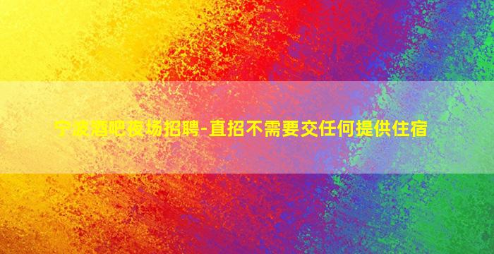 宁波酒吧夜场招聘-直招不需要交任何提供住宿