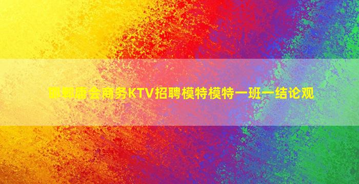 邯郸唐会商务KTV招聘模特模特一班一结论观